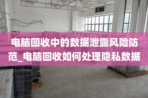 电脑回收中的数据泄露风险防范_电脑回收如何处理隐私数据