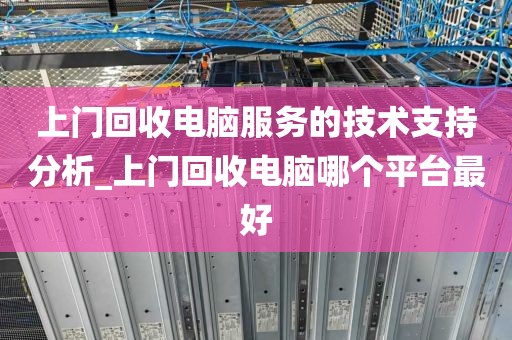上门回收电脑服务的技术支持分析_上门回收电脑哪个平台最好