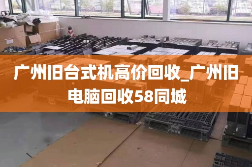 广州旧台式机高价回收_广州旧电脑回收58同城