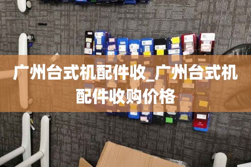广州台式机配件收_广州台式机配件收购价格