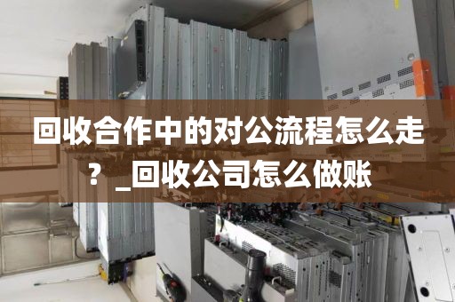 回收合作中的对公流程怎么走？_回收公司怎么做账