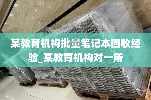 某教育机构批量笔记本回收经验_某教育机构对一所