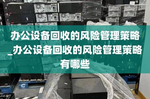 办公设备回收的风险管理策略_办公设备回收的风险管理策略有哪些