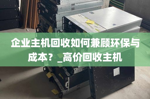 企业主机回收如何兼顾环保与成本？_高价回收主机
