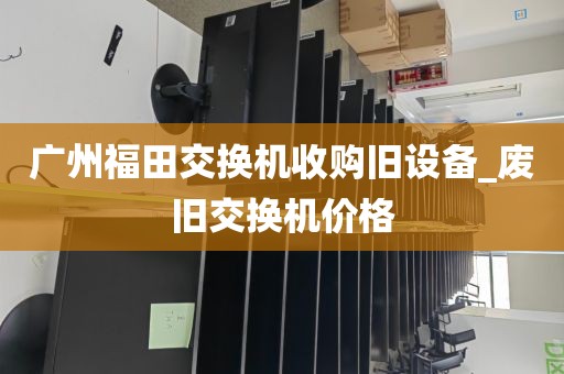 广州福田交换机收购旧设备_废旧交换机价格