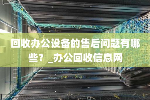 回收办公设备的售后问题有哪些？_办公回收信息网
