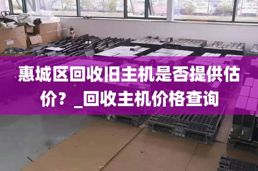 惠城区回收旧主机是否提供估价？_回收主机价格查询