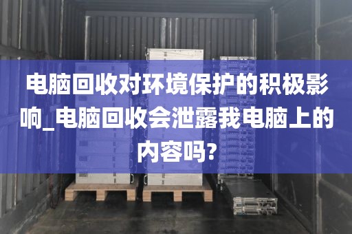 电脑回收对环境保护的积极影响_电脑回收会泄露我电脑上的内容吗?