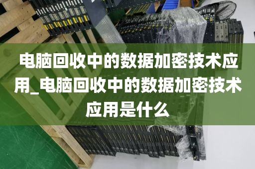 电脑回收中的数据加密技术应用_电脑回收中的数据加密技术应用是什么