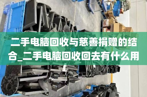 二手电脑回收与慈善捐赠的结合_二手电脑回收回去有什么用