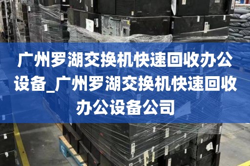广州罗湖交换机快速回收办公设备_广州罗湖交换机快速回收办公设备公司