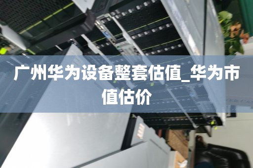 广州华为设备整套估值_华为市值估价