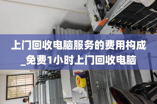 上门回收电脑服务的费用构成_免费1小时上门回收电脑