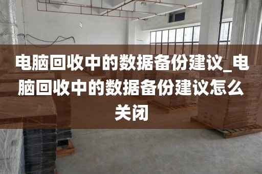 电脑回收中的数据备份建议_电脑回收中的数据备份建议怎么关闭