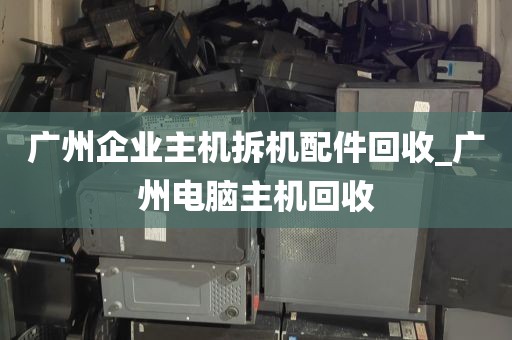 广州企业主机拆机配件回收_广州电脑主机回收