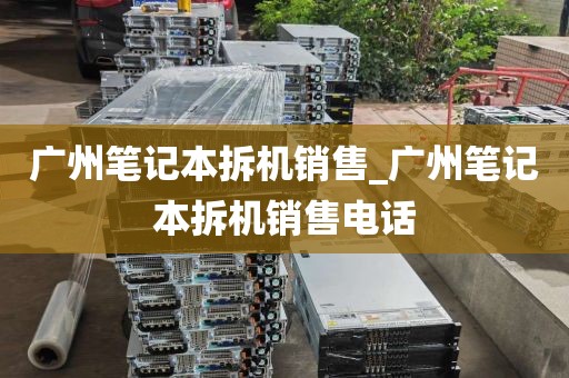 广州笔记本拆机销售_广州笔记本拆机销售电话