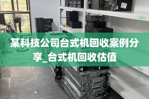 某科技公司台式机回收案例分享_台式机回收估值