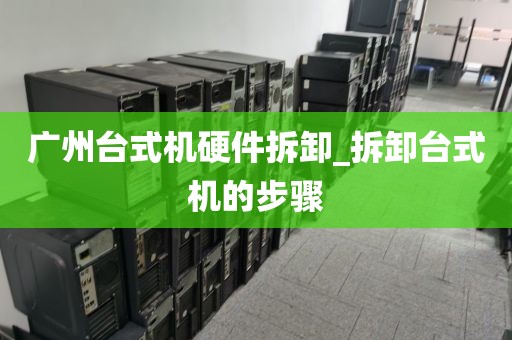 广州台式机硬件拆卸_拆卸台式机的步骤