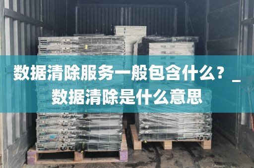 数据清除服务一般包含什么？_数据清除是什么意思