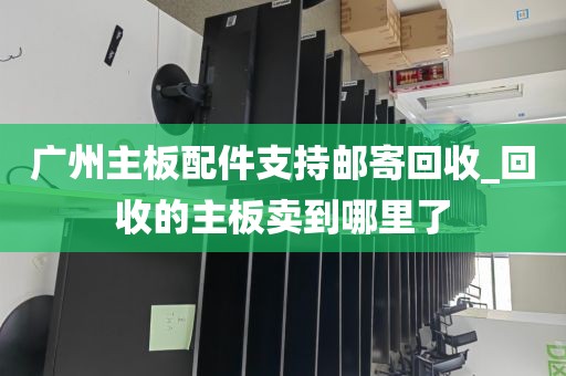 广州主板配件支持邮寄回收_回收的主板卖到哪里了