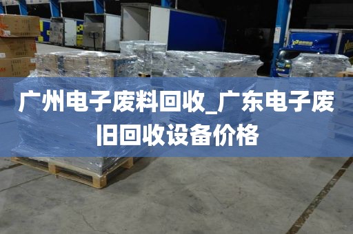 广州电子废料回收_广东电子废旧回收设备价格