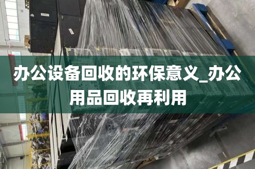 办公设备回收的环保意义_办公用品回收再利用