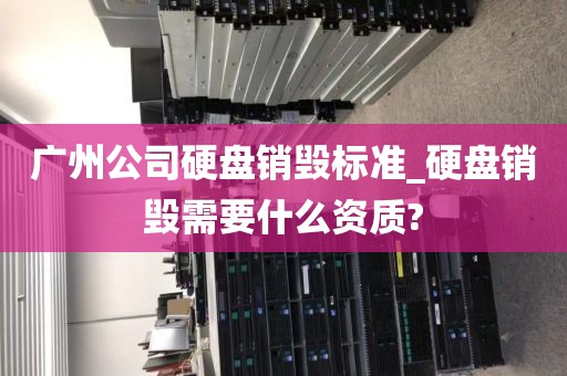广州公司硬盘销毁标准_硬盘销毁需要什么资质?