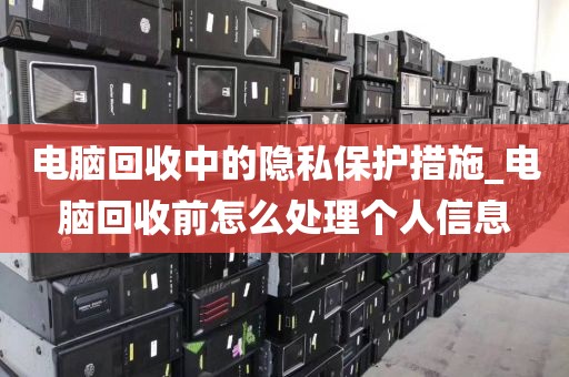 电脑回收中的隐私保护措施_电脑回收前怎么处理个人信息