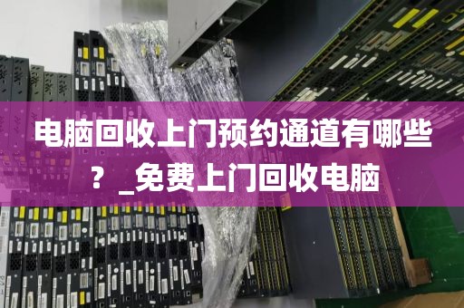 电脑回收上门预约通道有哪些？_免费上门回收电脑