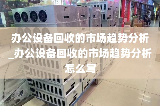 办公设备回收的市场趋势分析_办公设备回收的市场趋势分析怎么写