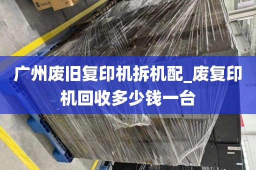 广州废旧复印机拆机配_废复印机回收多少钱一台