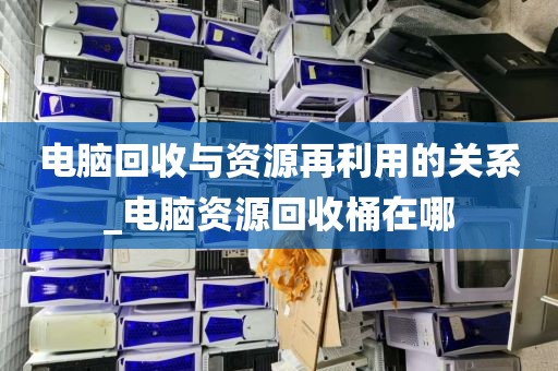 电脑回收与资源再利用的关系_电脑资源回收桶在哪