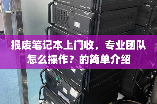报废笔记本上门收，专业团队怎么操作？的简单介绍