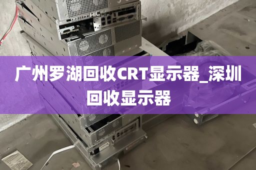广州罗湖回收CRT显示器_深圳回收显示器