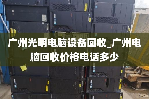 广州光明电脑设备回收_广州电脑回收价格电话多少