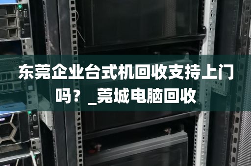东莞企业台式机回收支持上门吗？_莞城电脑回收
