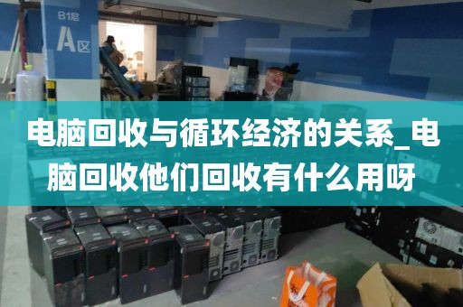 电脑回收与循环经济的关系_电脑回收他们回收有什么用呀