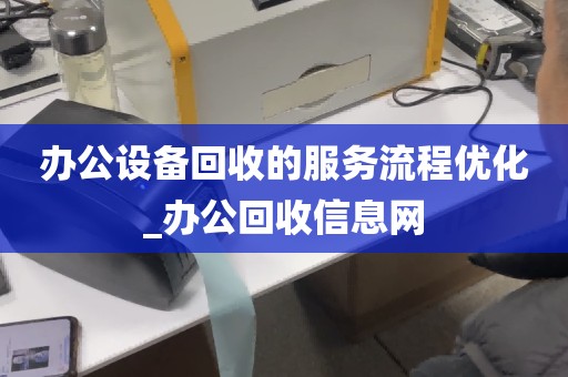 办公设备回收的服务流程优化_办公回收信息网