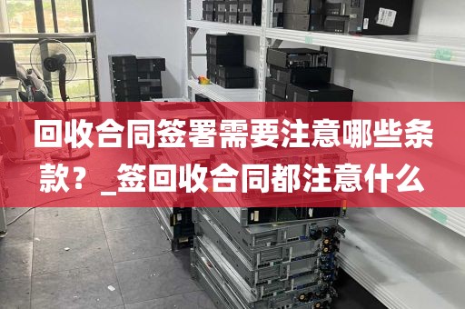 回收合同签署需要注意哪些条款？_签回收合同都注意什么