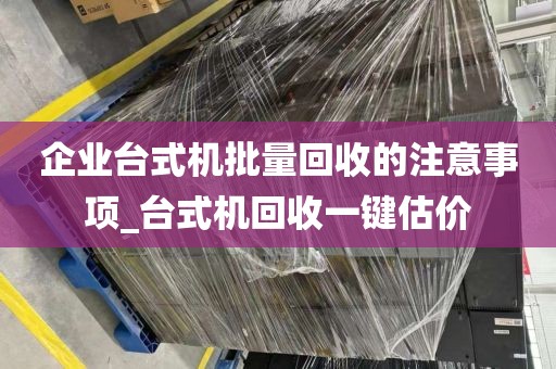 企业台式机批量回收的注意事项_台式机回收一键估价