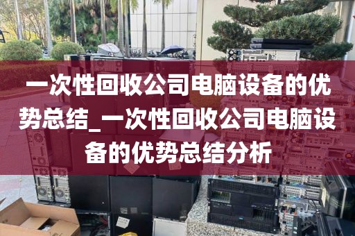 一次性回收公司电脑设备的优势总结_一次性回收公司电脑设备的优势总结分析