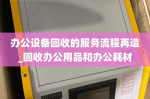 办公设备回收的服务流程再造_回收办公用品和办公耗材