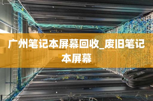 广州笔记本屏幕回收_废旧笔记本屏幕