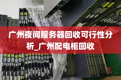 广州夜间服务器回收可行性分析_广州配电柜回收