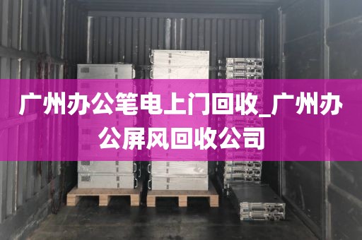 广州办公笔电上门回收_广州办公屏风回收公司