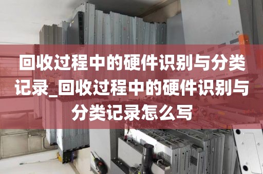 回收过程中的硬件识别与分类记录_回收过程中的硬件识别与分类记录怎么写