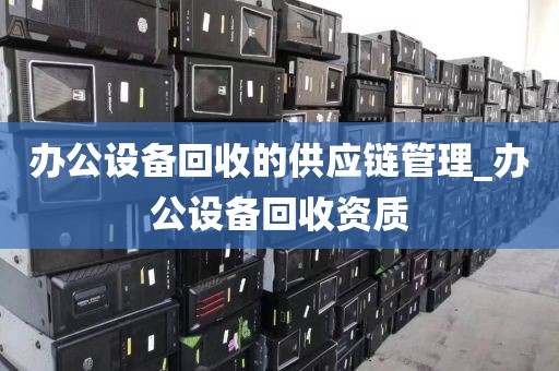 办公设备回收的供应链管理_办公设备回收资质