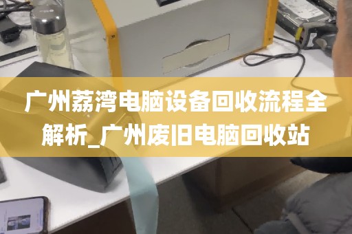 广州荔湾电脑设备回收流程全解析_广州废旧电脑回收站