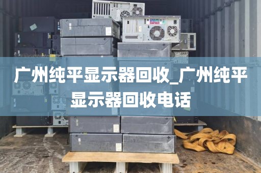 广州纯平显示器回收_广州纯平显示器回收电话