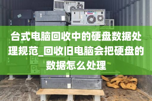 台式电脑回收中的硬盘数据处理规范_回收旧电脑会把硬盘的数据怎么处理